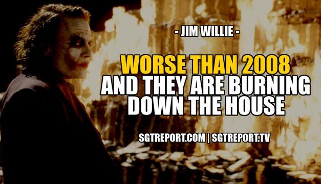 WORSE THAN 2008. SO THEY ARE BURNING DOWN THE HOUSE — Jim Wille