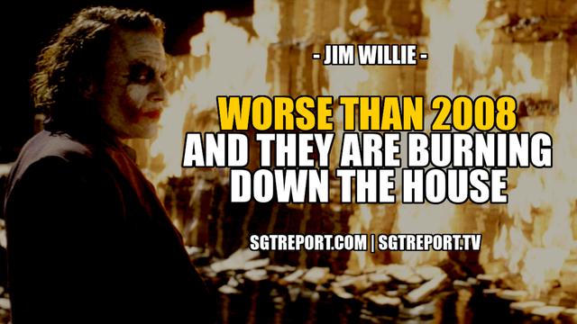 WORSE THAN 2008. SO THEY ARE BURNING DOWN THE HOUSE — Jim Wille