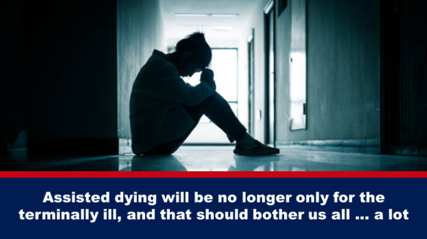 Assisted dying will be no longer only for the terminally ill, and that should bother us all … a lot