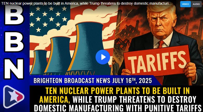 TEN nuclear power plants to be built in America, while Trump threatens to destroy domestic manufacturing with punitive tariffs (Brighteon Broadcast News, July 16, 2025)