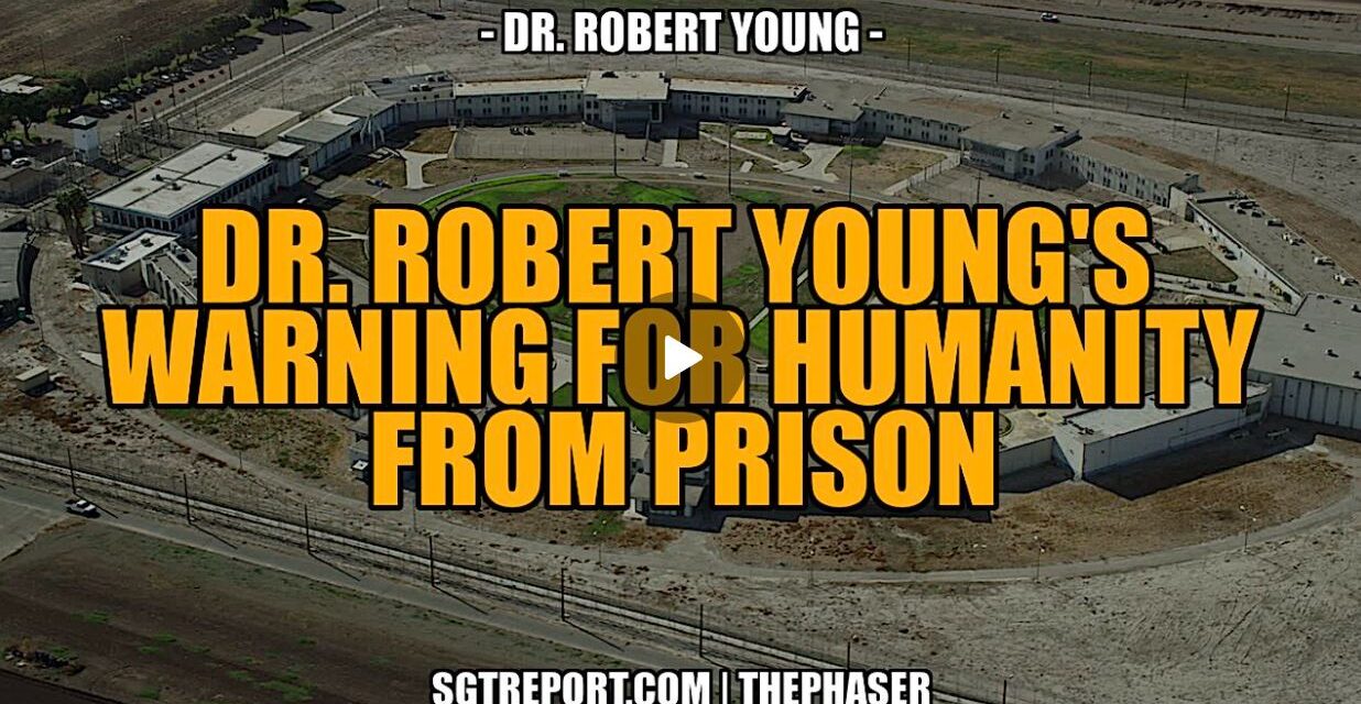 DR. ROBERT YOUNG’S WARNING FOR HUMANITY FROM PRISON!