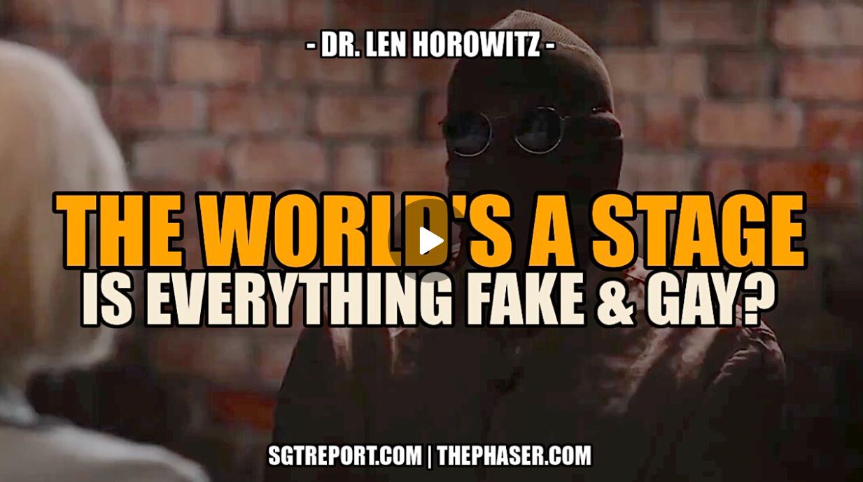 THE WORLD IS THEIR STAGE. IS EVERYTHING FAKE & GAY?!? — Dr. Len Horowitz