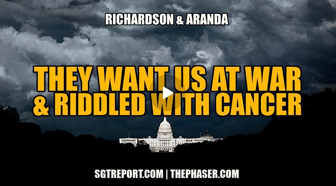 THEY WANTS US AT WAR & RIDDLED WITH CANCER – Richardson & Aranda